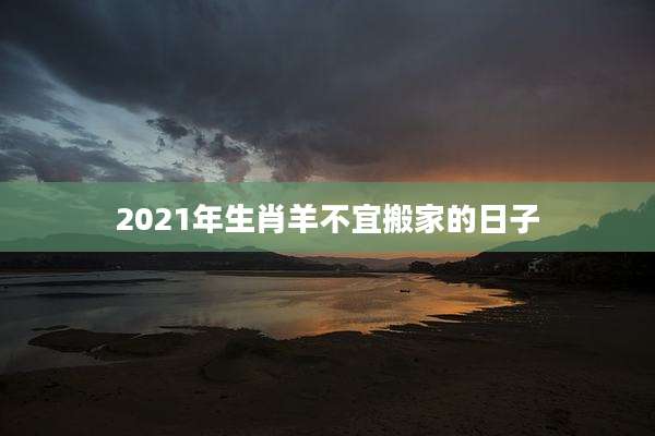 2021年生肖羊不宜搬家的日子