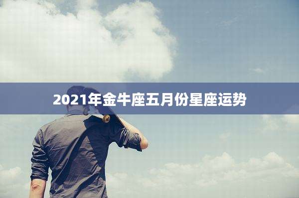 2021年金牛座五月份星座运势