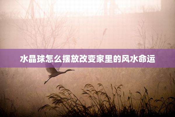 水晶球怎么摆放改变家里的风水命运