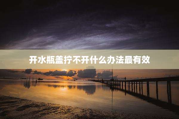 开水瓶盖拧不开什么办法最有效