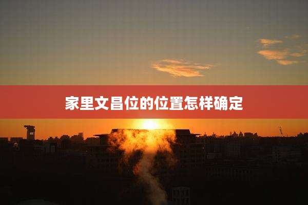 家里文昌位的位置怎样确定