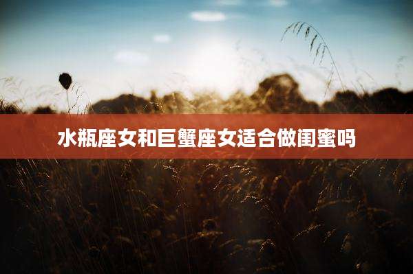 水瓶座女和巨蟹座女适合做闺蜜吗