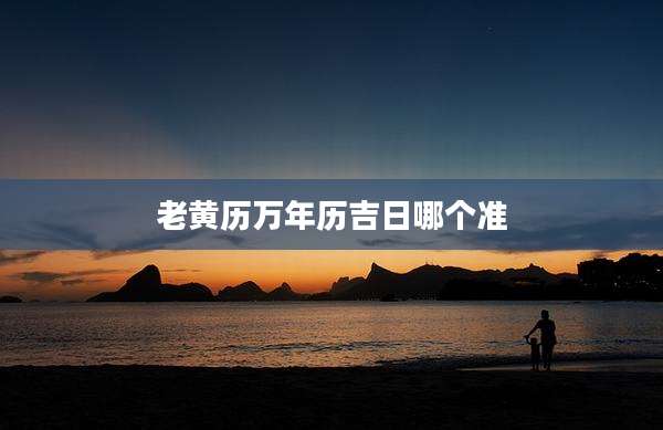 老黄历万年历吉日哪个准
