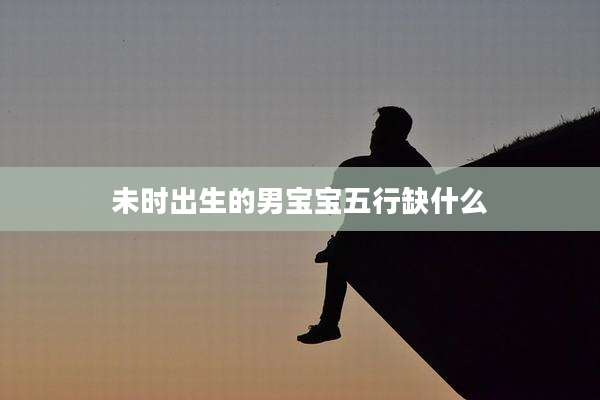未时出生的男宝宝五行缺什么