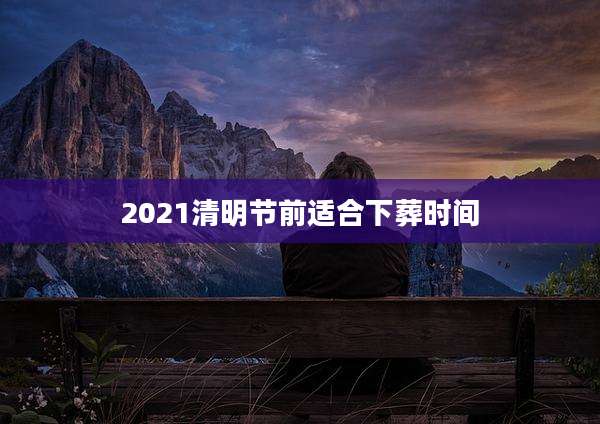 2021清明节前适合下葬时间