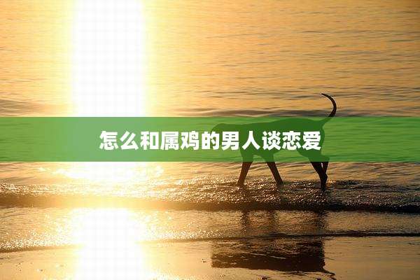 怎么和属鸡的男人谈恋爱