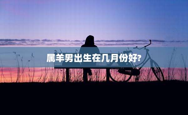 属羊男出生在几月份好?
