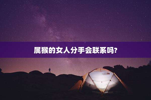 属猴的女人分手会联系吗?