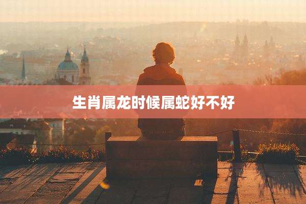 生肖属龙时候属蛇好不好