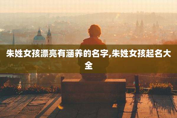 朱姓女孩漂亮有涵养的名字,朱姓女孩起名大全