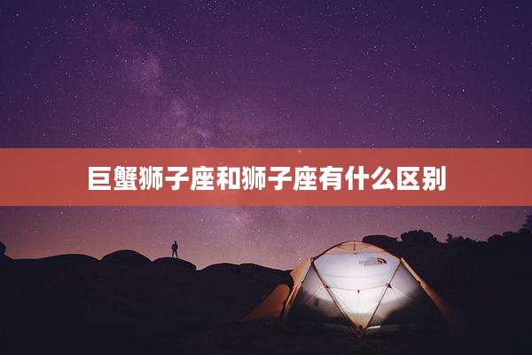巨蟹狮子座和狮子座有什么区别