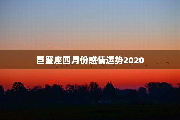 巨蟹座四月份感情运势2020