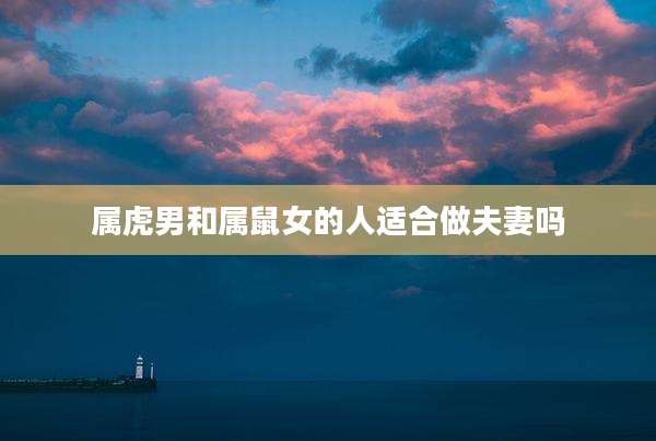 属虎男和属鼠女的人适合做夫妻吗