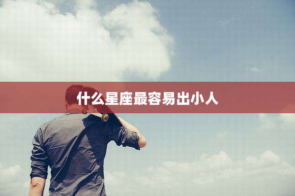 什么星座最容易出小人
