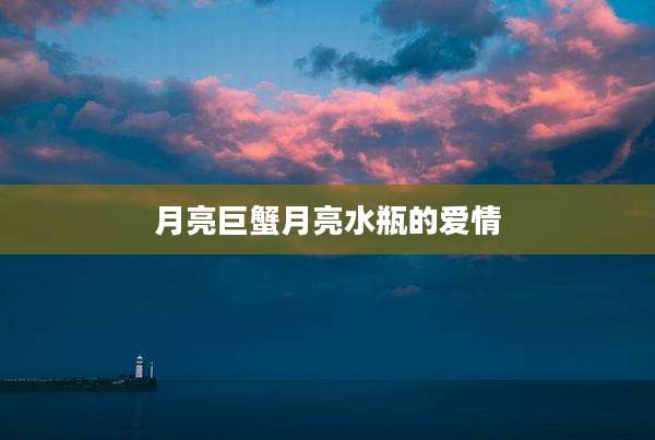 月亮巨蟹月亮水瓶的爱情