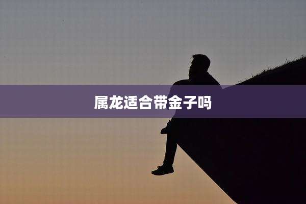 属龙适合带金子吗
