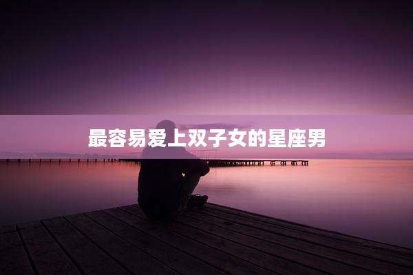 最容易爱上双子女的星座男