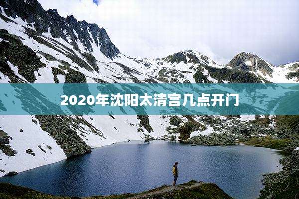 2020年沈阳太清宫几点开门