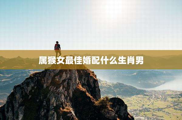 属猴女最佳婚配什么生肖男