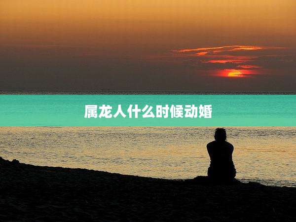 属龙人什么时候动婚