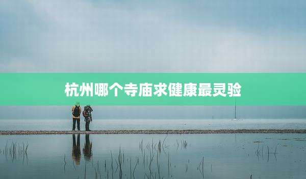杭州哪个寺庙求健康最灵验