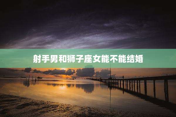 射手男和狮子座女能不能结婚