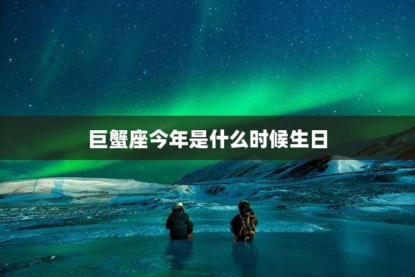 巨蟹座今年是什么时候生日