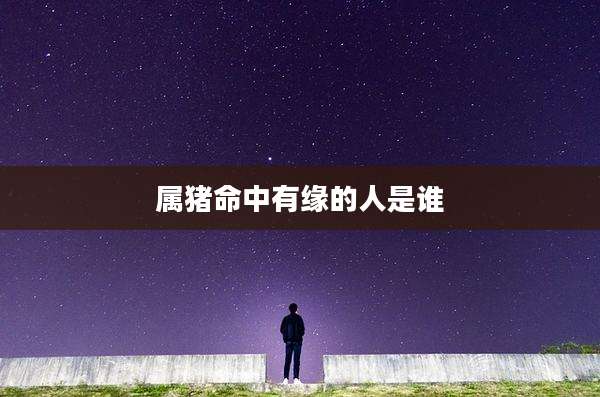 属猪命中有缘的人是谁