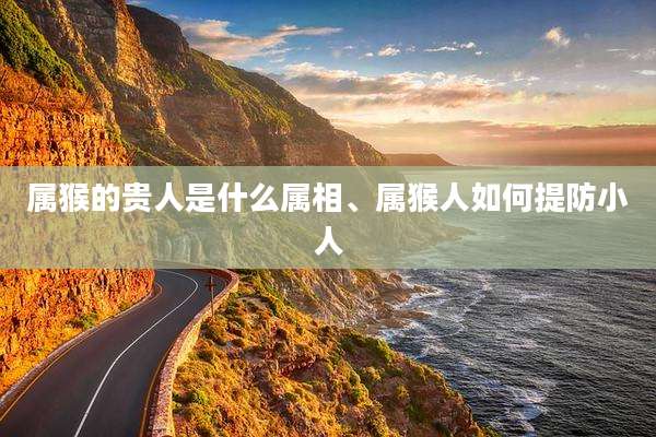 属猴的贵人是什么属相、属猴人如何提防小人