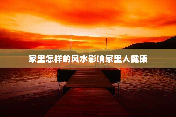家里怎样的风水影响家里人健康