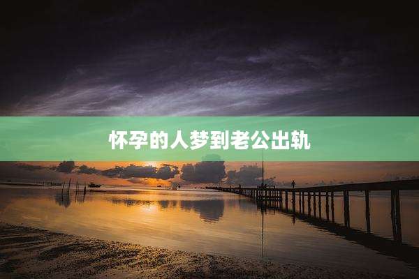 怀孕的人梦到老公出轨