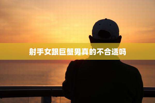 射手女跟巨蟹男真的不合适吗