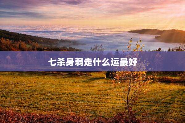 七杀身弱走什么运最好