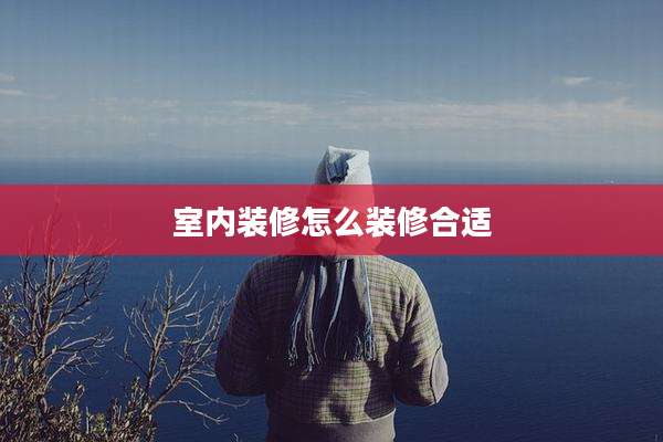 室内装修怎么装修合适