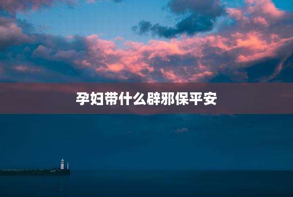孕妇带什么辟邪保平安