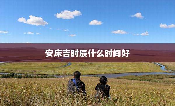 安床吉时辰什么时间好
