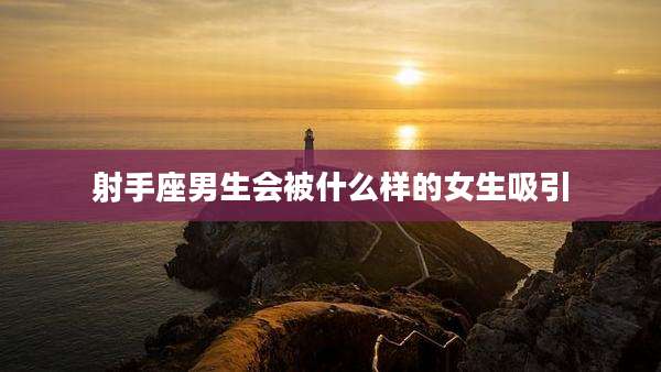 射手座男生会被什么样的女生吸引