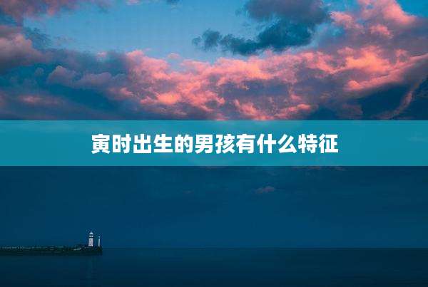 寅时出生的男孩有什么特征