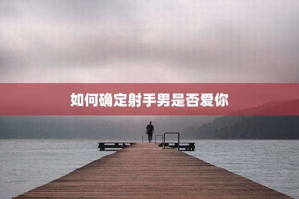 如何确定射手男是否爱你
