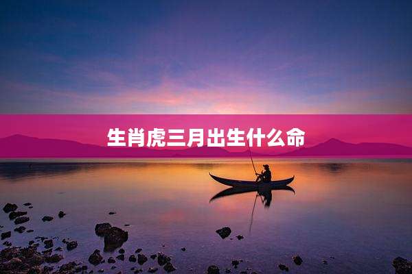 生肖虎三月出生什么命