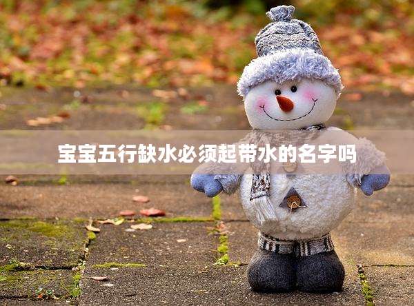 宝宝五行缺水必须起带水的名字吗
