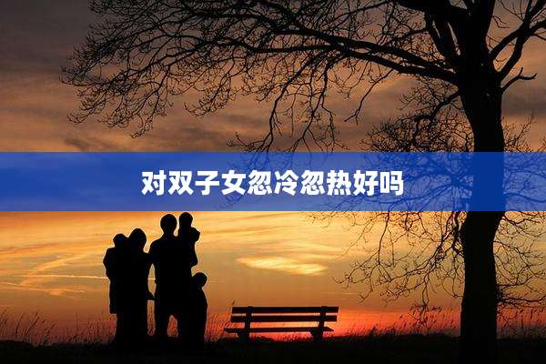 对双子女忽冷忽热好吗