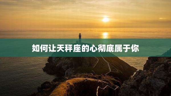 如何让天秤座的心彻底属于你