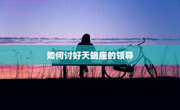 如何讨好天蝎座的领导