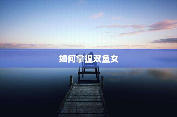 如何拿捏双鱼女