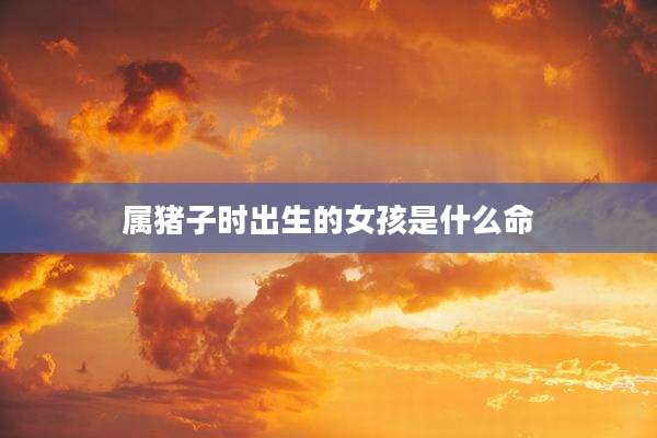 属猪子时出生的女孩是什么命