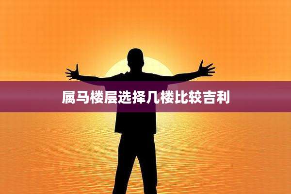 属马楼层选择几楼比较吉利