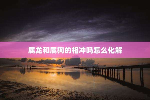 属龙和属狗的相冲吗怎么化解
