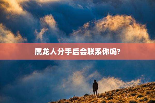 属龙人分手后会联系你吗?