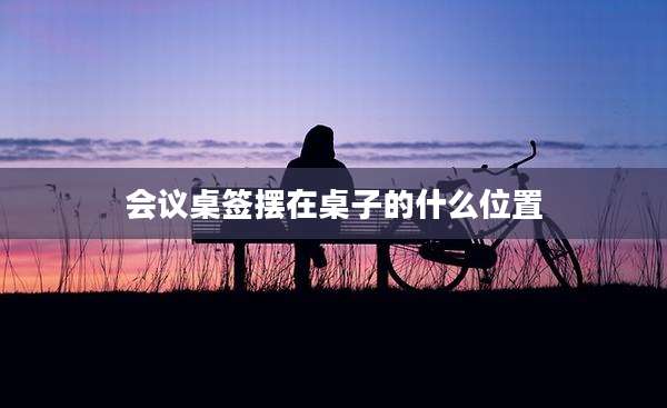 会议桌签摆在桌子的什么位置
